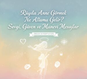 Rüyada Anne Görmek Ne Anlama Gelir? Sevgi, Güven ve Manevi Mesajlar